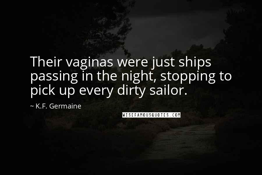 K.F. Germaine Quotes: Their vaginas were just ships passing in the night, stopping to pick up every dirty sailor.