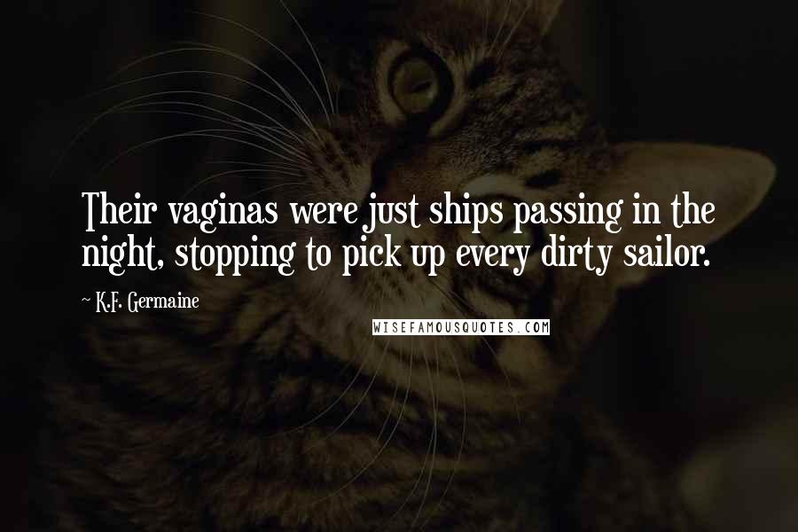 K.F. Germaine Quotes: Their vaginas were just ships passing in the night, stopping to pick up every dirty sailor.