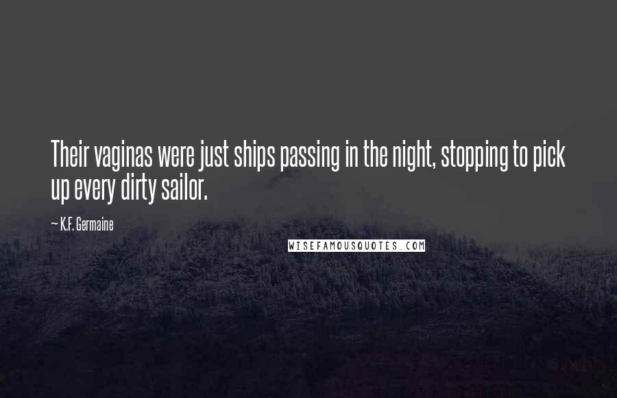 K.F. Germaine Quotes: Their vaginas were just ships passing in the night, stopping to pick up every dirty sailor.