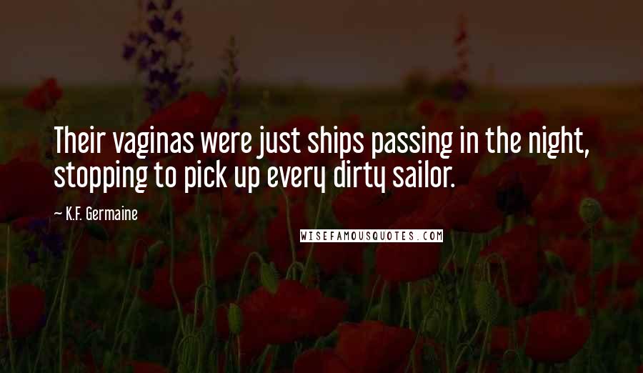 K.F. Germaine Quotes: Their vaginas were just ships passing in the night, stopping to pick up every dirty sailor.