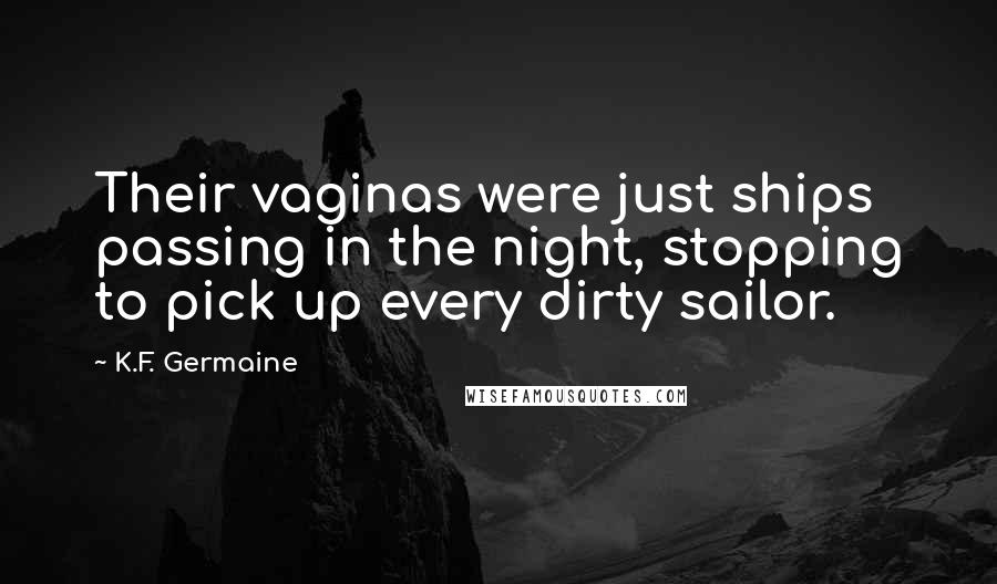 K.F. Germaine Quotes: Their vaginas were just ships passing in the night, stopping to pick up every dirty sailor.