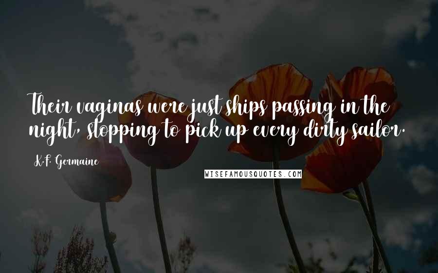 K.F. Germaine Quotes: Their vaginas were just ships passing in the night, stopping to pick up every dirty sailor.