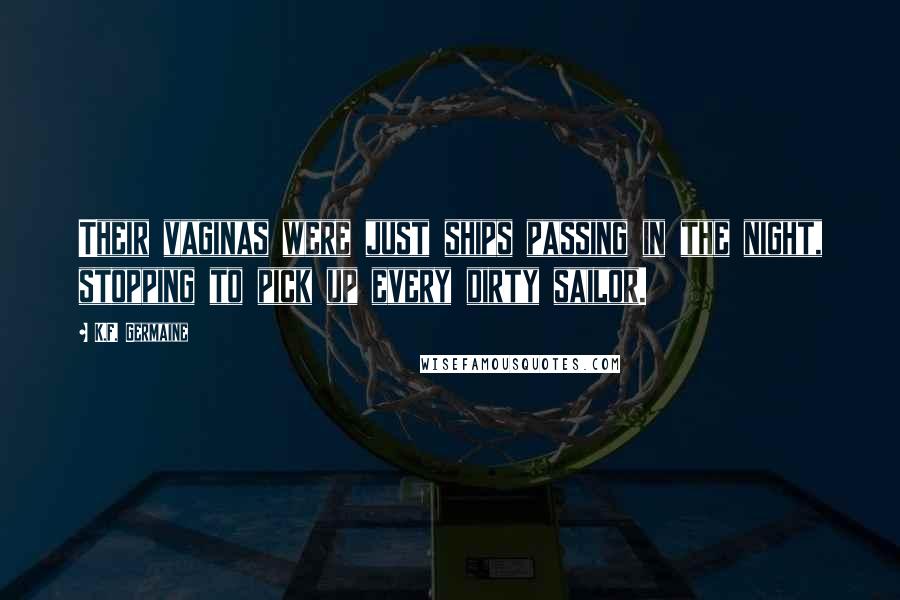 K.F. Germaine Quotes: Their vaginas were just ships passing in the night, stopping to pick up every dirty sailor.