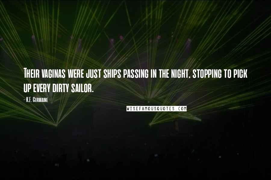 K.F. Germaine Quotes: Their vaginas were just ships passing in the night, stopping to pick up every dirty sailor.