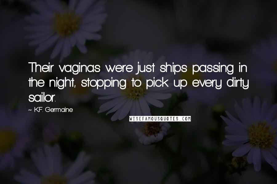 K.F. Germaine Quotes: Their vaginas were just ships passing in the night, stopping to pick up every dirty sailor.