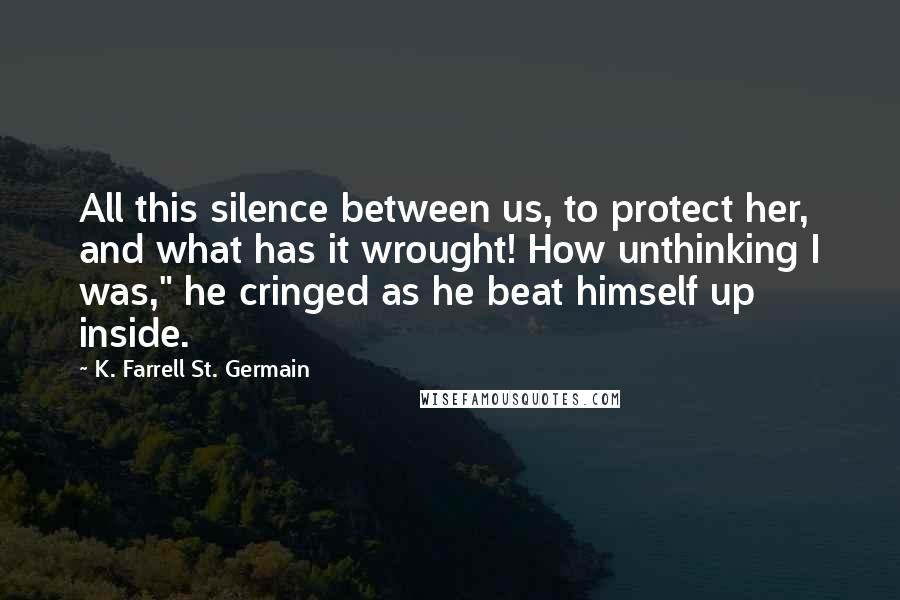 K. Farrell St. Germain Quotes: All this silence between us, to protect her, and what has it wrought! How unthinking I was," he cringed as he beat himself up inside.