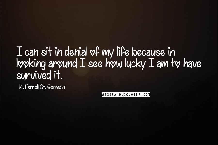 K. Farrell St. Germain Quotes: I can sit in denial of my life because in looking around I see how lucky I am to have survived it.