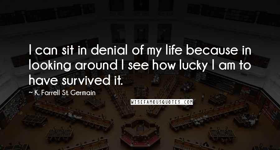 K. Farrell St. Germain Quotes: I can sit in denial of my life because in looking around I see how lucky I am to have survived it.