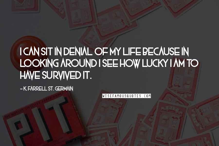 K. Farrell St. Germain Quotes: I can sit in denial of my life because in looking around I see how lucky I am to have survived it.