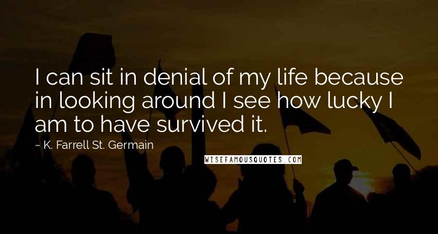 K. Farrell St. Germain Quotes: I can sit in denial of my life because in looking around I see how lucky I am to have survived it.