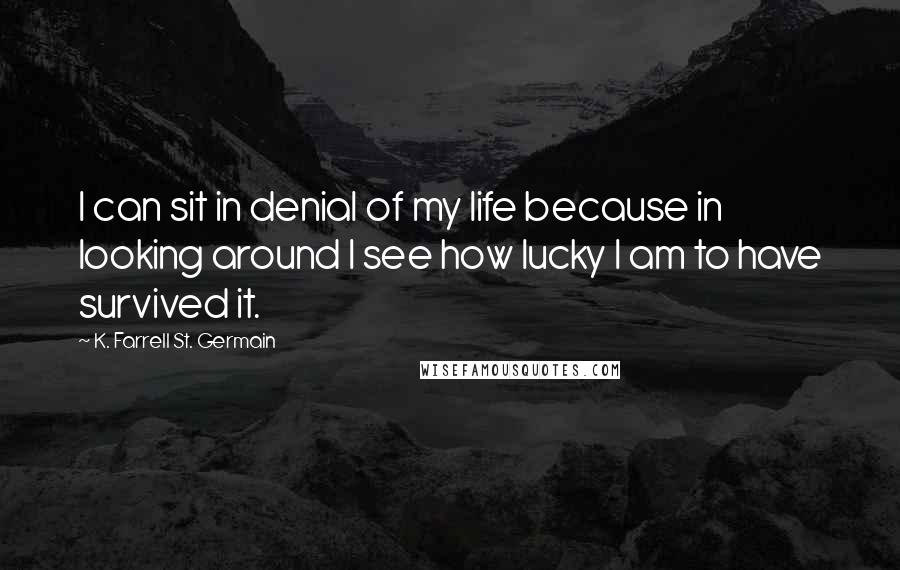 K. Farrell St. Germain Quotes: I can sit in denial of my life because in looking around I see how lucky I am to have survived it.
