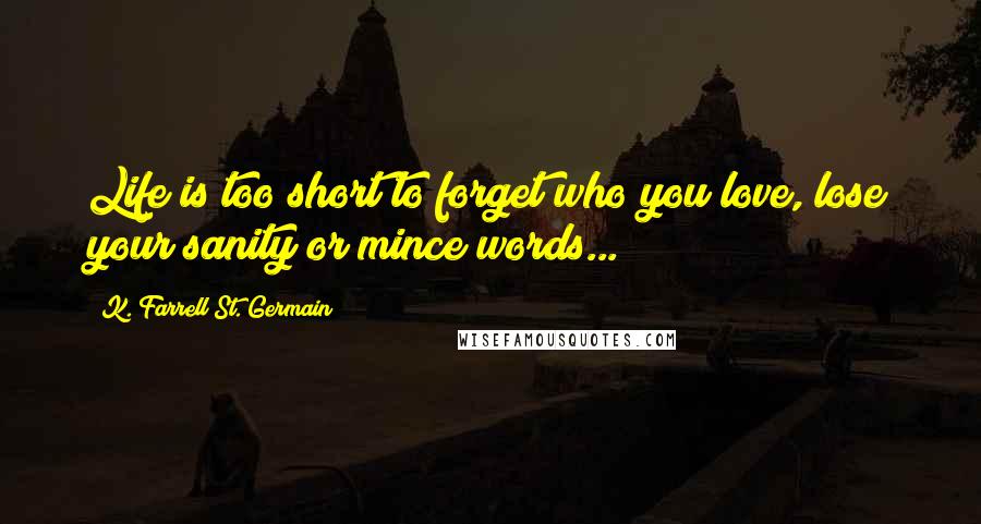 K. Farrell St. Germain Quotes: Life is too short to forget who you love, lose your sanity or mince words...