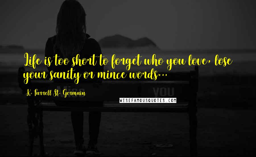 K. Farrell St. Germain Quotes: Life is too short to forget who you love, lose your sanity or mince words...