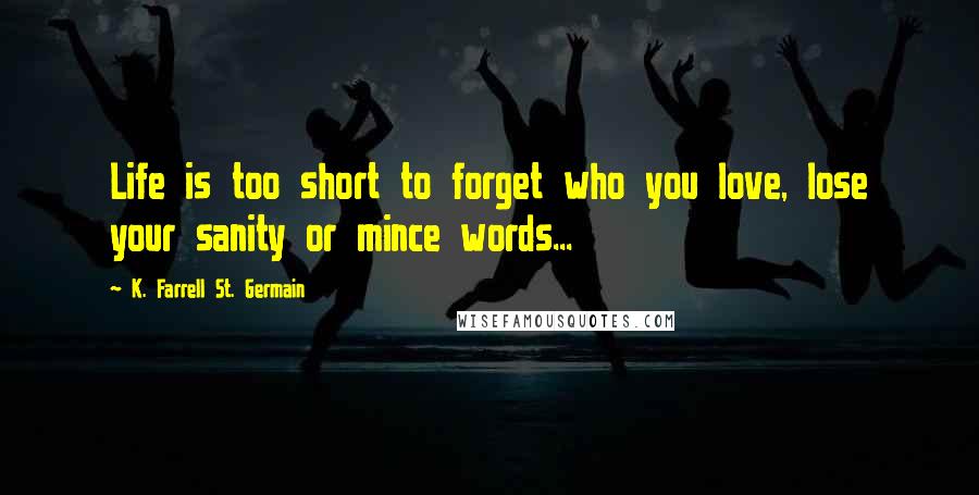 K. Farrell St. Germain Quotes: Life is too short to forget who you love, lose your sanity or mince words...