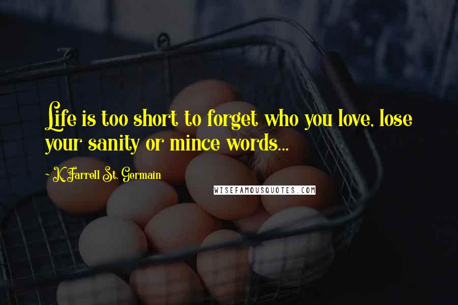 K. Farrell St. Germain Quotes: Life is too short to forget who you love, lose your sanity or mince words...