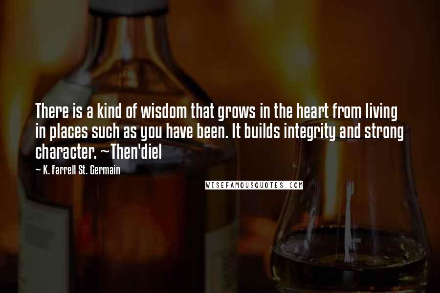 K. Farrell St. Germain Quotes: There is a kind of wisdom that grows in the heart from living in places such as you have been. It builds integrity and strong character. ~Then'diel