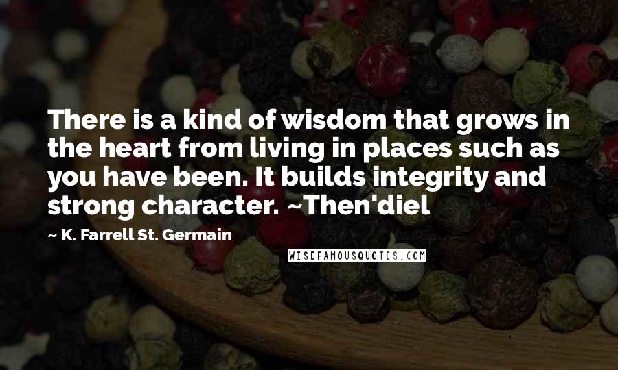 K. Farrell St. Germain Quotes: There is a kind of wisdom that grows in the heart from living in places such as you have been. It builds integrity and strong character. ~Then'diel