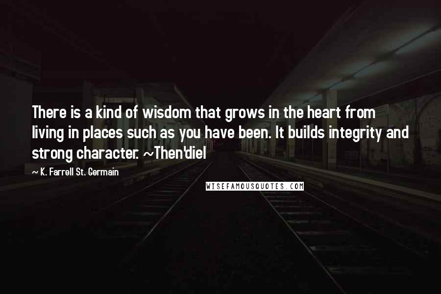 K. Farrell St. Germain Quotes: There is a kind of wisdom that grows in the heart from living in places such as you have been. It builds integrity and strong character. ~Then'diel