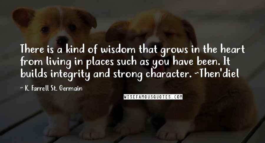 K. Farrell St. Germain Quotes: There is a kind of wisdom that grows in the heart from living in places such as you have been. It builds integrity and strong character. ~Then'diel