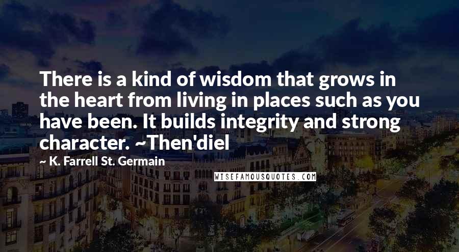 K. Farrell St. Germain Quotes: There is a kind of wisdom that grows in the heart from living in places such as you have been. It builds integrity and strong character. ~Then'diel