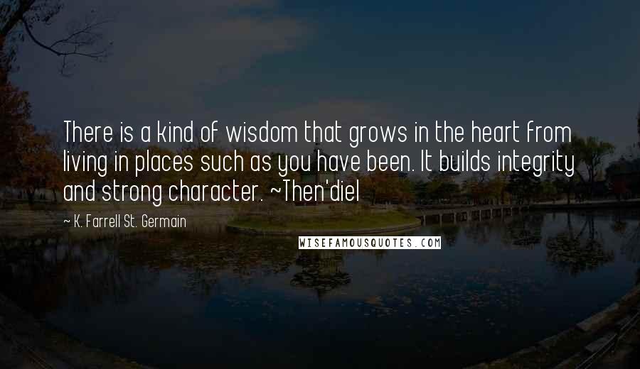 K. Farrell St. Germain Quotes: There is a kind of wisdom that grows in the heart from living in places such as you have been. It builds integrity and strong character. ~Then'diel