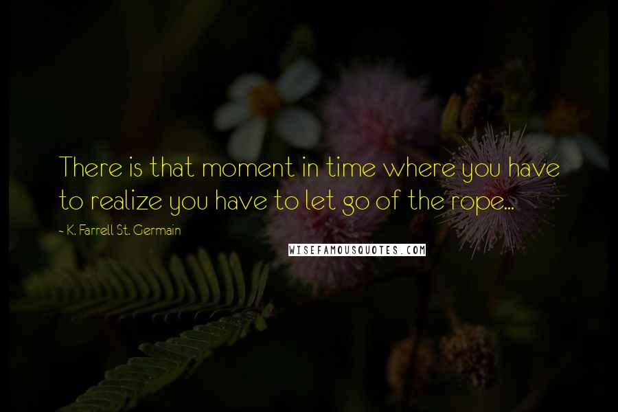 K. Farrell St. Germain Quotes: There is that moment in time where you have to realize you have to let go of the rope...