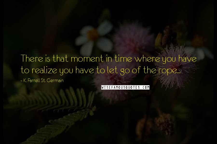 K. Farrell St. Germain Quotes: There is that moment in time where you have to realize you have to let go of the rope...