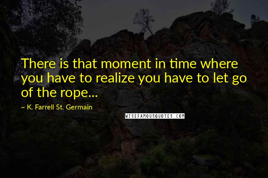 K. Farrell St. Germain Quotes: There is that moment in time where you have to realize you have to let go of the rope...