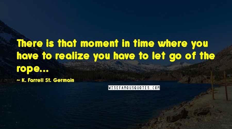 K. Farrell St. Germain Quotes: There is that moment in time where you have to realize you have to let go of the rope...