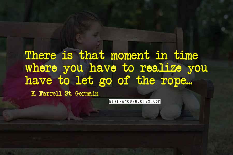 K. Farrell St. Germain Quotes: There is that moment in time where you have to realize you have to let go of the rope...