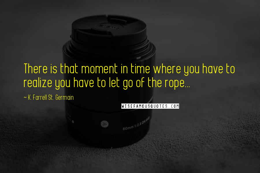 K. Farrell St. Germain Quotes: There is that moment in time where you have to realize you have to let go of the rope...