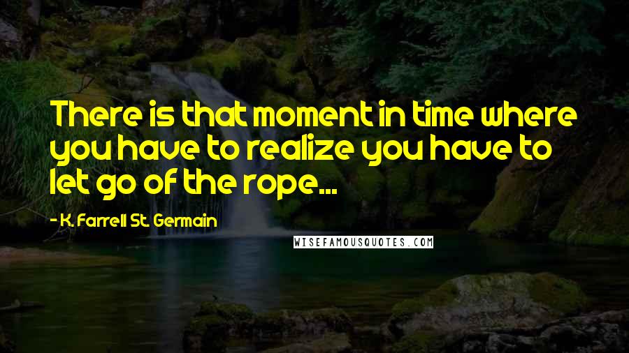 K. Farrell St. Germain Quotes: There is that moment in time where you have to realize you have to let go of the rope...