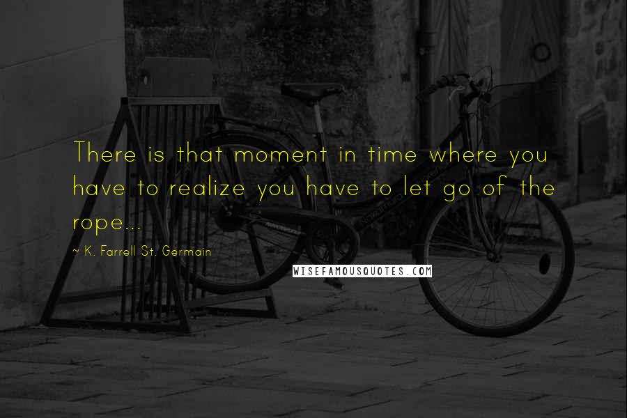 K. Farrell St. Germain Quotes: There is that moment in time where you have to realize you have to let go of the rope...