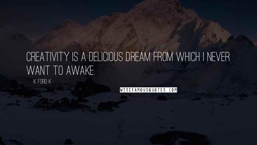 K. Ford K. Quotes: Creativity is a delicious dream from which I never want to awake.