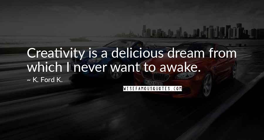 K. Ford K. Quotes: Creativity is a delicious dream from which I never want to awake.