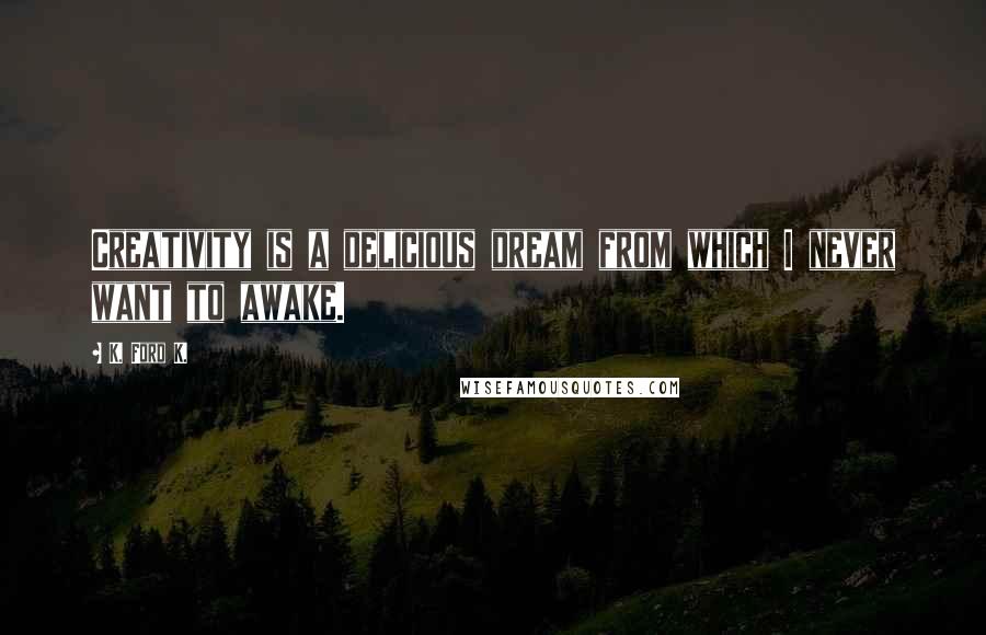 K. Ford K. Quotes: Creativity is a delicious dream from which I never want to awake.