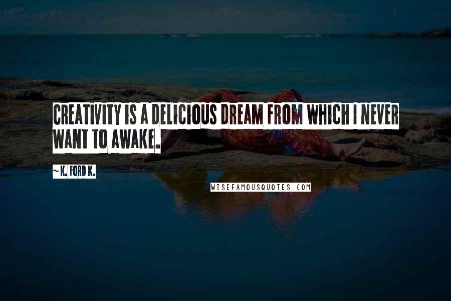 K. Ford K. Quotes: Creativity is a delicious dream from which I never want to awake.