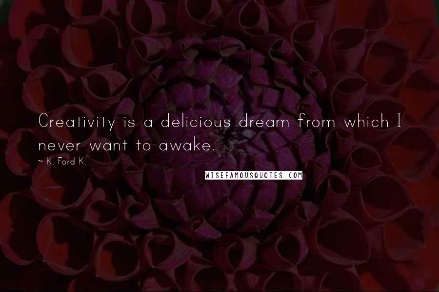 K. Ford K. Quotes: Creativity is a delicious dream from which I never want to awake.