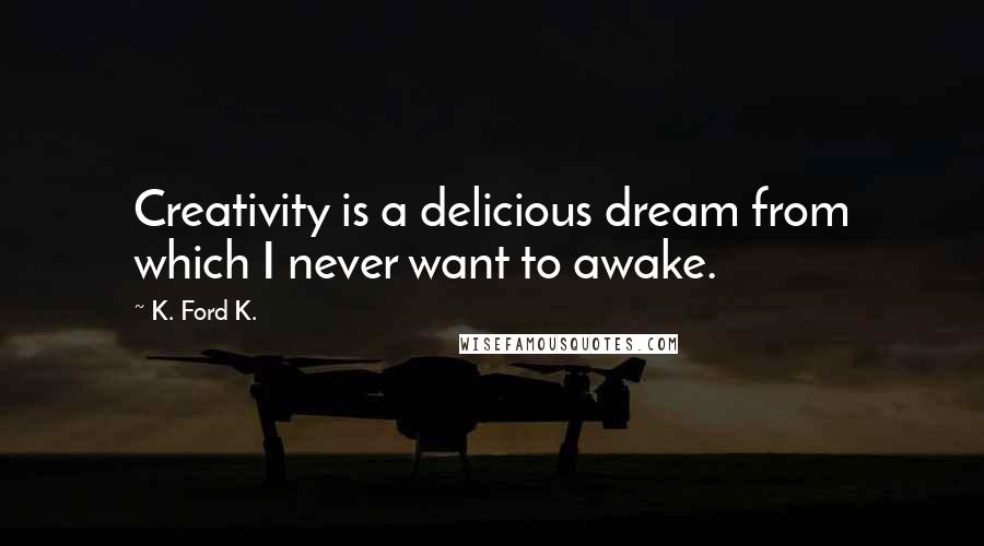 K. Ford K. Quotes: Creativity is a delicious dream from which I never want to awake.