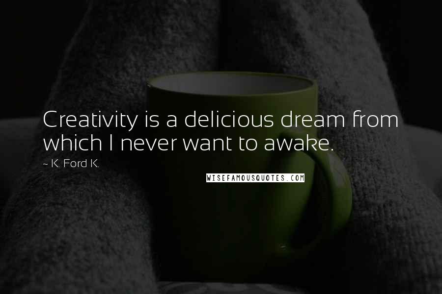 K. Ford K. Quotes: Creativity is a delicious dream from which I never want to awake.