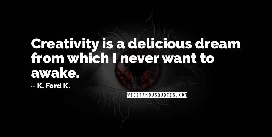 K. Ford K. Quotes: Creativity is a delicious dream from which I never want to awake.