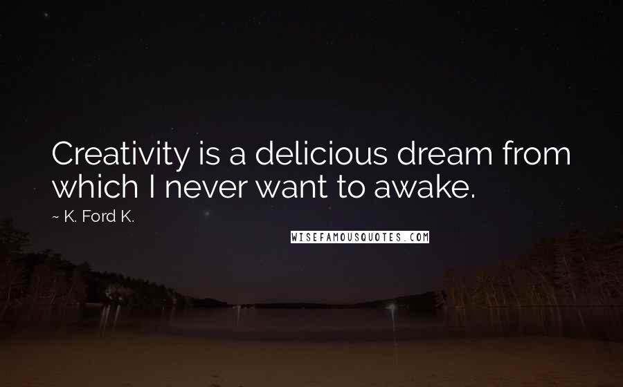 K. Ford K. Quotes: Creativity is a delicious dream from which I never want to awake.