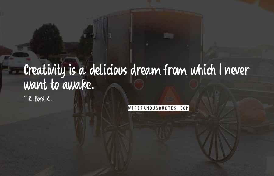 K. Ford K. Quotes: Creativity is a delicious dream from which I never want to awake.