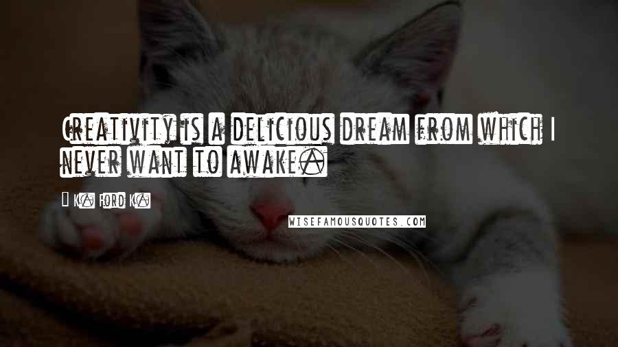 K. Ford K. Quotes: Creativity is a delicious dream from which I never want to awake.