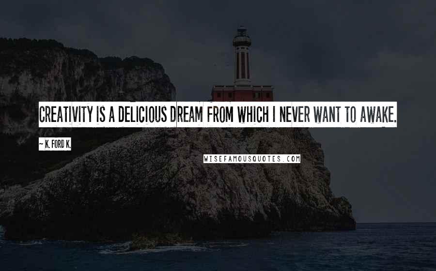 K. Ford K. Quotes: Creativity is a delicious dream from which I never want to awake.