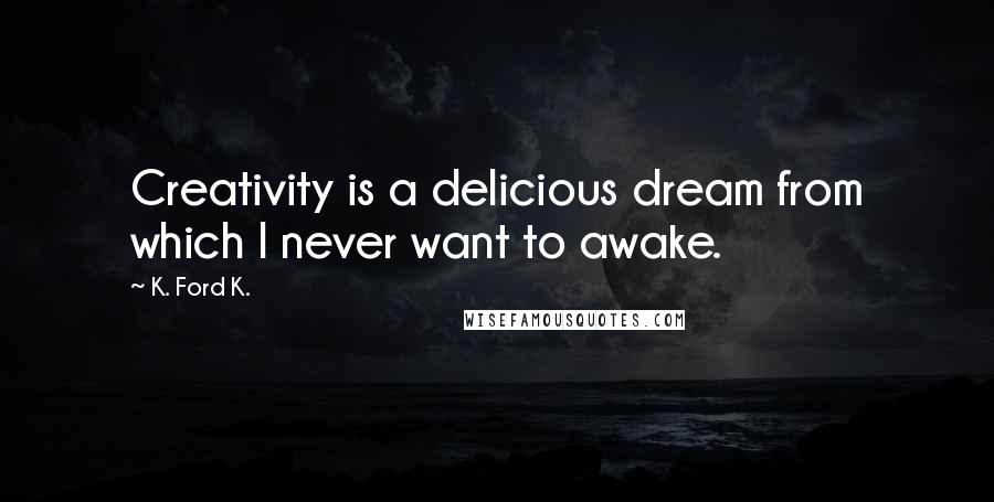 K. Ford K. Quotes: Creativity is a delicious dream from which I never want to awake.