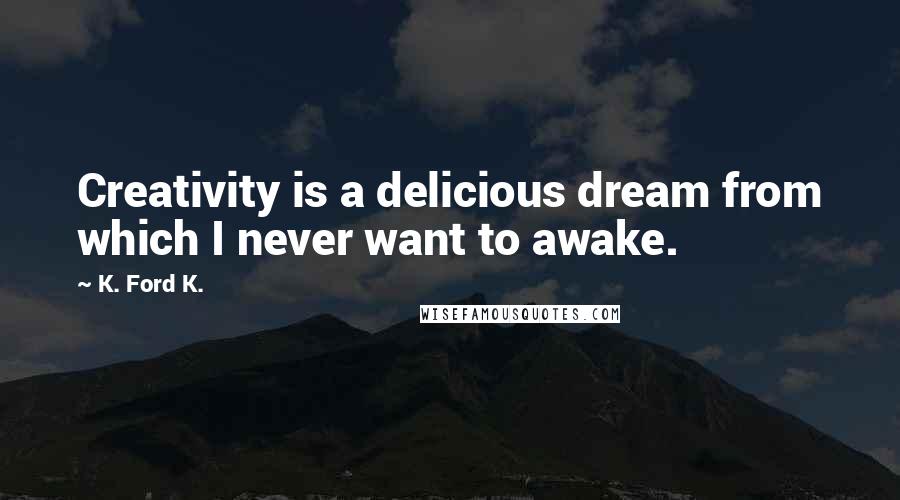 K. Ford K. Quotes: Creativity is a delicious dream from which I never want to awake.