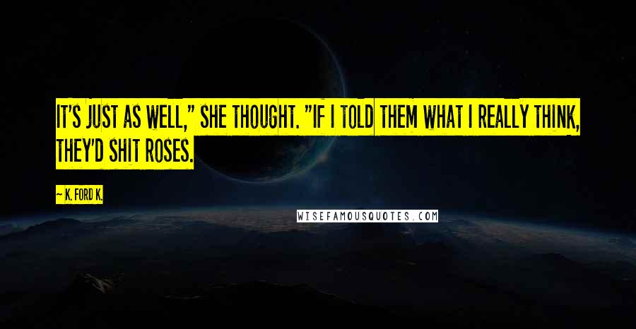 K. Ford K. Quotes: It's just as well," she thought. "If I told them what I really think, they'd shit roses.