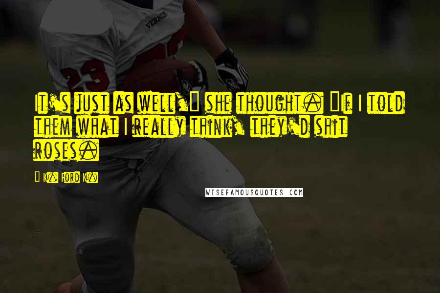 K. Ford K. Quotes: It's just as well," she thought. "If I told them what I really think, they'd shit roses.