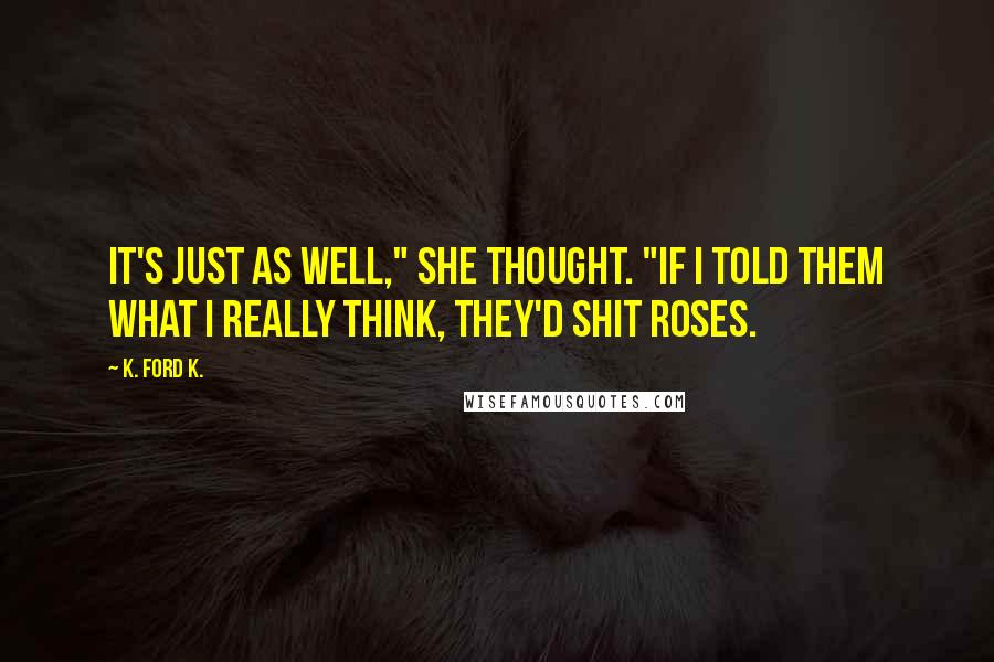 K. Ford K. Quotes: It's just as well," she thought. "If I told them what I really think, they'd shit roses.